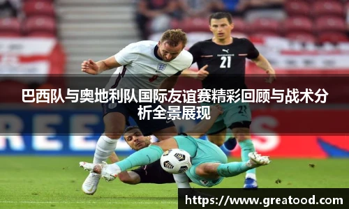 沙巴巴西队与奥地利队国际友谊赛精彩回顾与战术分析全景展现